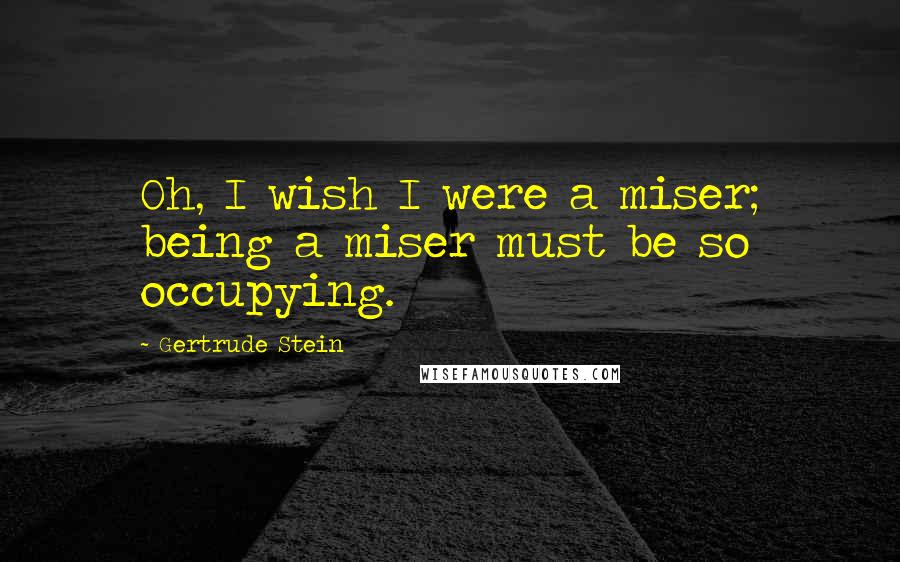 Gertrude Stein Quotes: Oh, I wish I were a miser; being a miser must be so occupying.