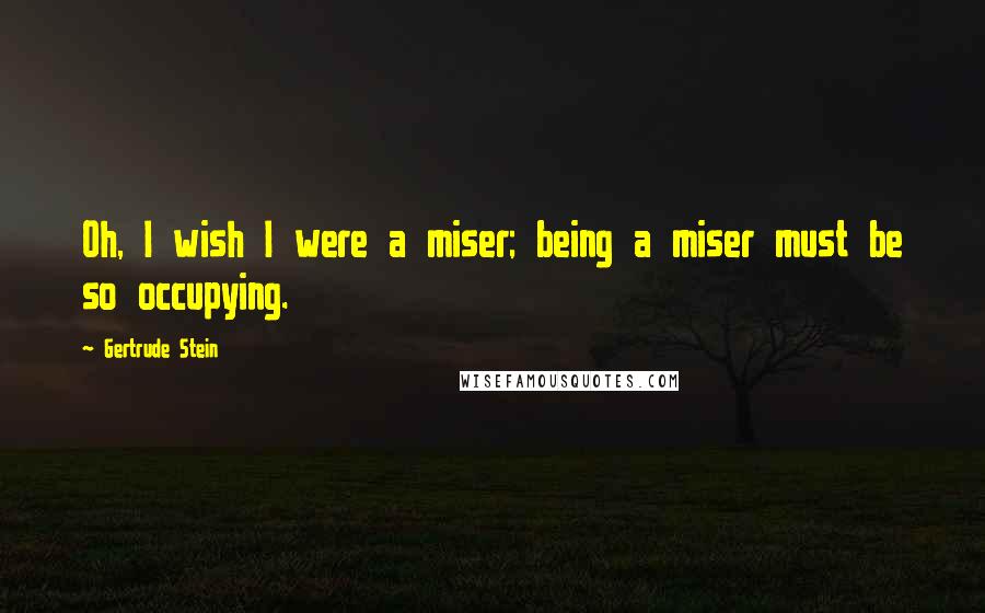 Gertrude Stein Quotes: Oh, I wish I were a miser; being a miser must be so occupying.