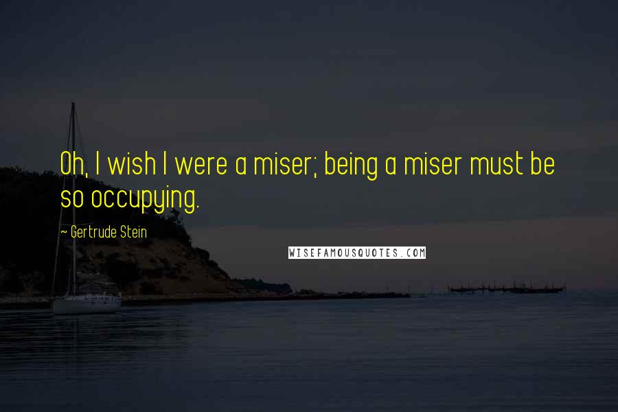 Gertrude Stein Quotes: Oh, I wish I were a miser; being a miser must be so occupying.