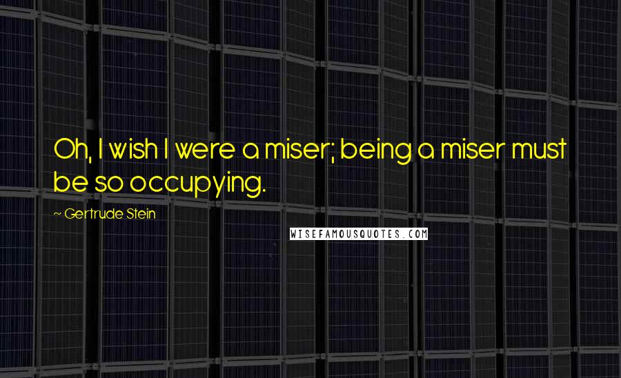 Gertrude Stein Quotes: Oh, I wish I were a miser; being a miser must be so occupying.