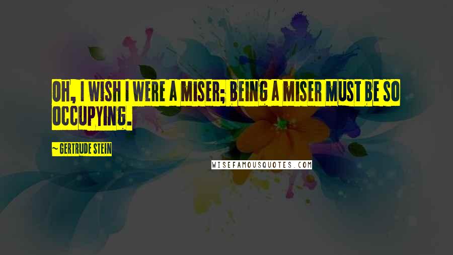 Gertrude Stein Quotes: Oh, I wish I were a miser; being a miser must be so occupying.