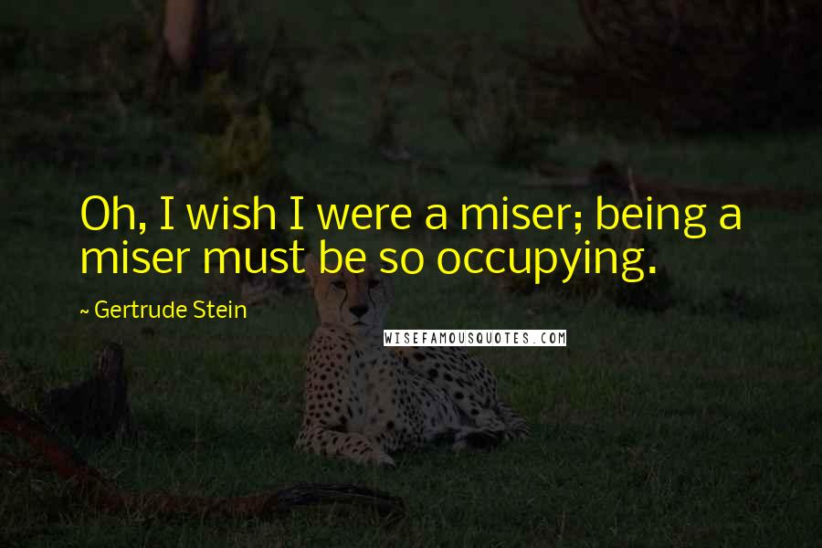 Gertrude Stein Quotes: Oh, I wish I were a miser; being a miser must be so occupying.