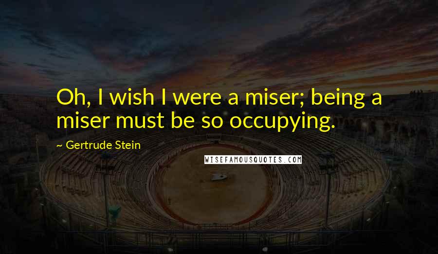 Gertrude Stein Quotes: Oh, I wish I were a miser; being a miser must be so occupying.