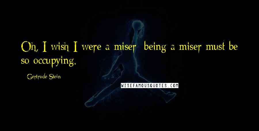 Gertrude Stein Quotes: Oh, I wish I were a miser; being a miser must be so occupying.