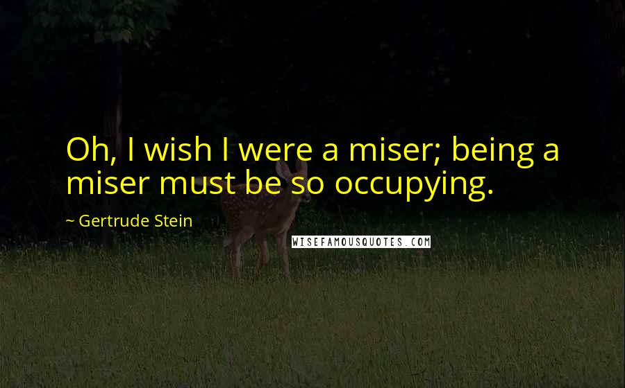 Gertrude Stein Quotes: Oh, I wish I were a miser; being a miser must be so occupying.