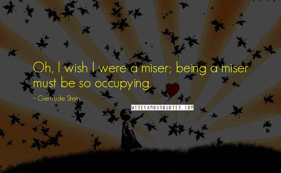 Gertrude Stein Quotes: Oh, I wish I were a miser; being a miser must be so occupying.