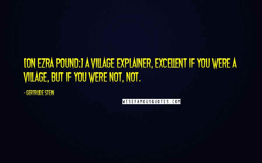 Gertrude Stein Quotes: [On Ezra Pound:] A village explainer, excellent if you were a village, but if you were not, not.