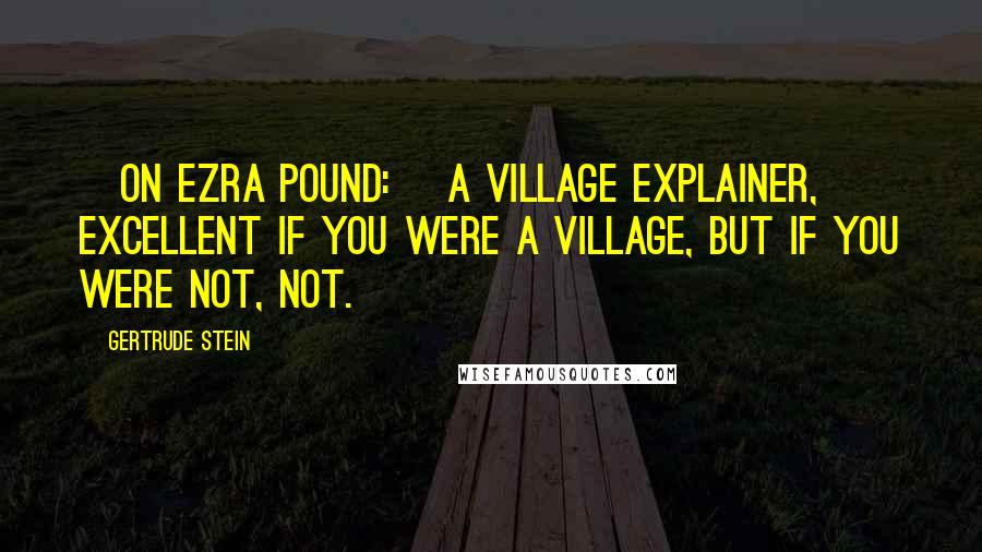 Gertrude Stein Quotes: [On Ezra Pound:] A village explainer, excellent if you were a village, but if you were not, not.