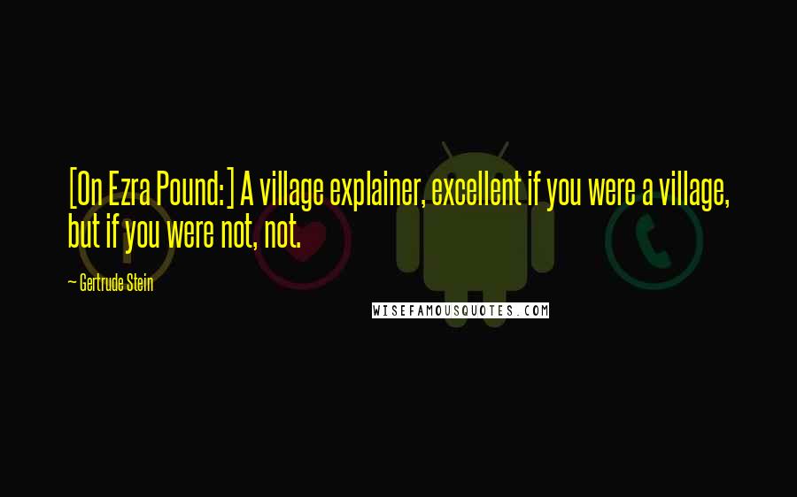 Gertrude Stein Quotes: [On Ezra Pound:] A village explainer, excellent if you were a village, but if you were not, not.