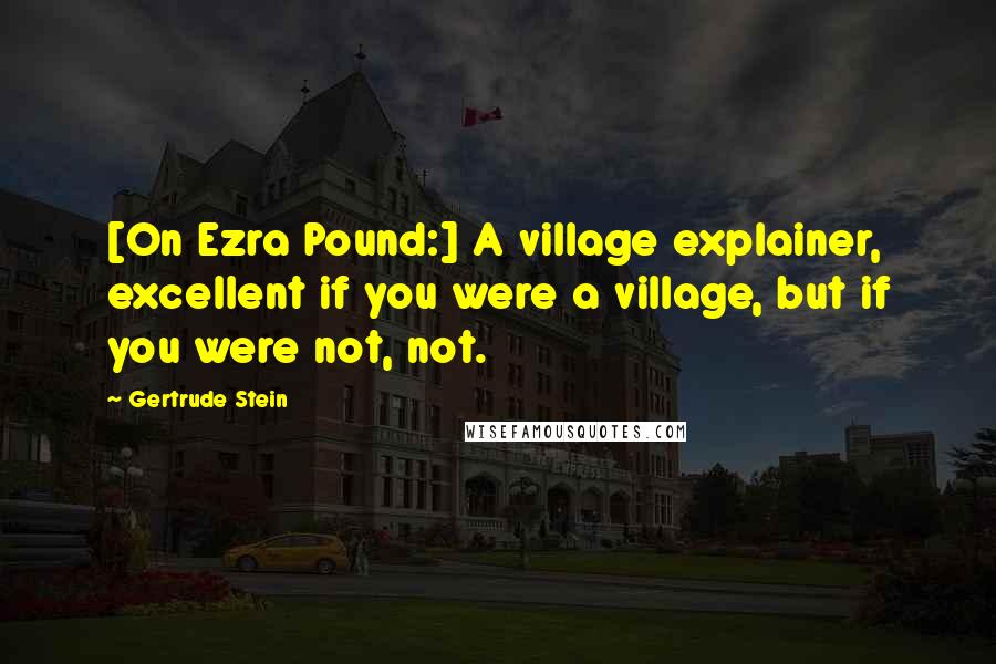 Gertrude Stein Quotes: [On Ezra Pound:] A village explainer, excellent if you were a village, but if you were not, not.