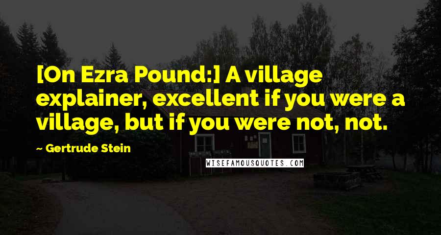 Gertrude Stein Quotes: [On Ezra Pound:] A village explainer, excellent if you were a village, but if you were not, not.