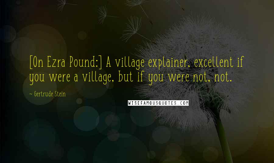 Gertrude Stein Quotes: [On Ezra Pound:] A village explainer, excellent if you were a village, but if you were not, not.