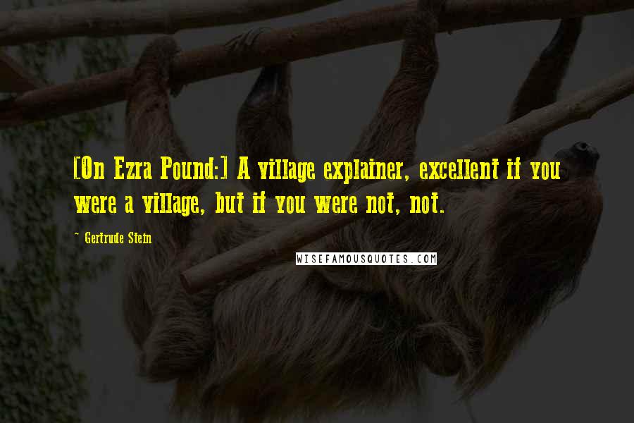 Gertrude Stein Quotes: [On Ezra Pound:] A village explainer, excellent if you were a village, but if you were not, not.