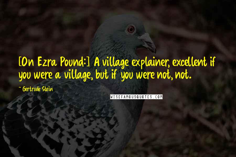 Gertrude Stein Quotes: [On Ezra Pound:] A village explainer, excellent if you were a village, but if you were not, not.