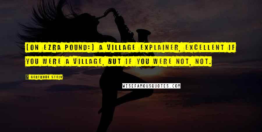 Gertrude Stein Quotes: [On Ezra Pound:] A village explainer, excellent if you were a village, but if you were not, not.