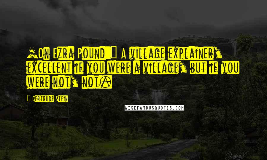 Gertrude Stein Quotes: [On Ezra Pound:] A village explainer, excellent if you were a village, but if you were not, not.