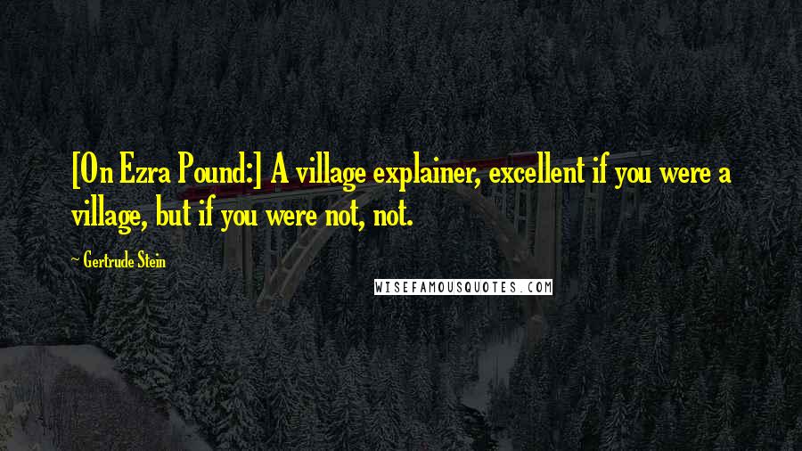 Gertrude Stein Quotes: [On Ezra Pound:] A village explainer, excellent if you were a village, but if you were not, not.