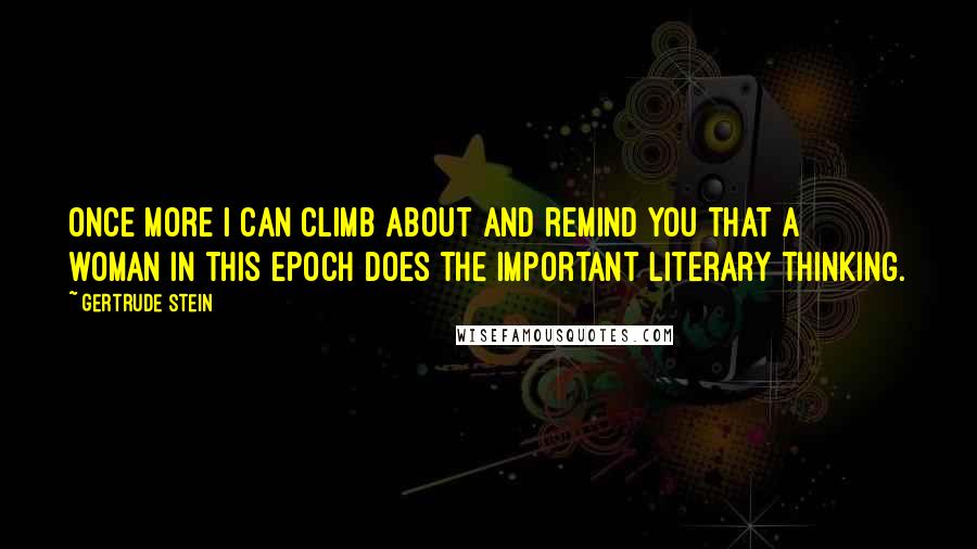 Gertrude Stein Quotes: Once more I can climb about and remind you that a woman in this epoch does the important literary thinking.