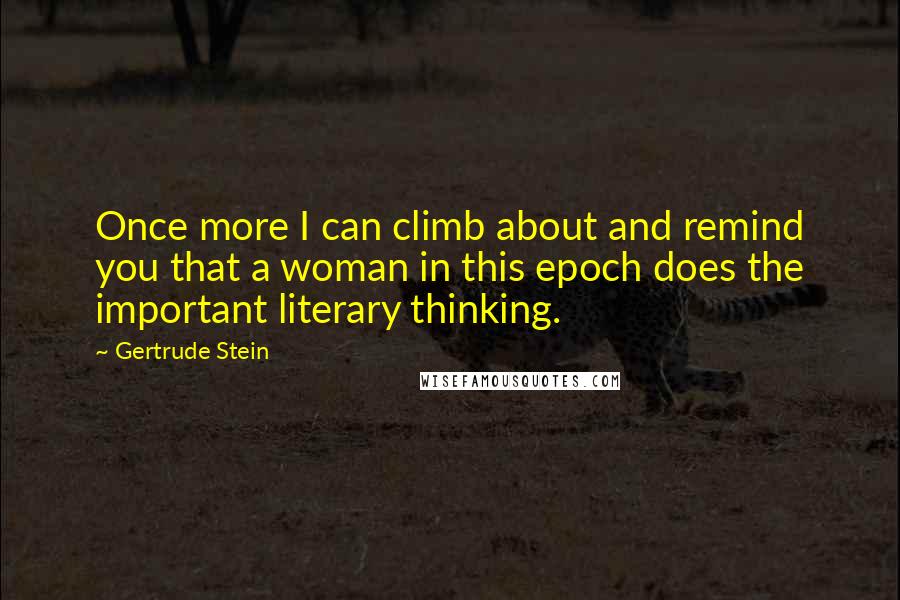 Gertrude Stein Quotes: Once more I can climb about and remind you that a woman in this epoch does the important literary thinking.