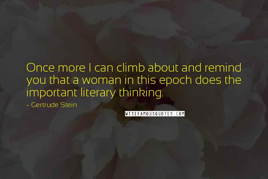 Gertrude Stein Quotes: Once more I can climb about and remind you that a woman in this epoch does the important literary thinking.