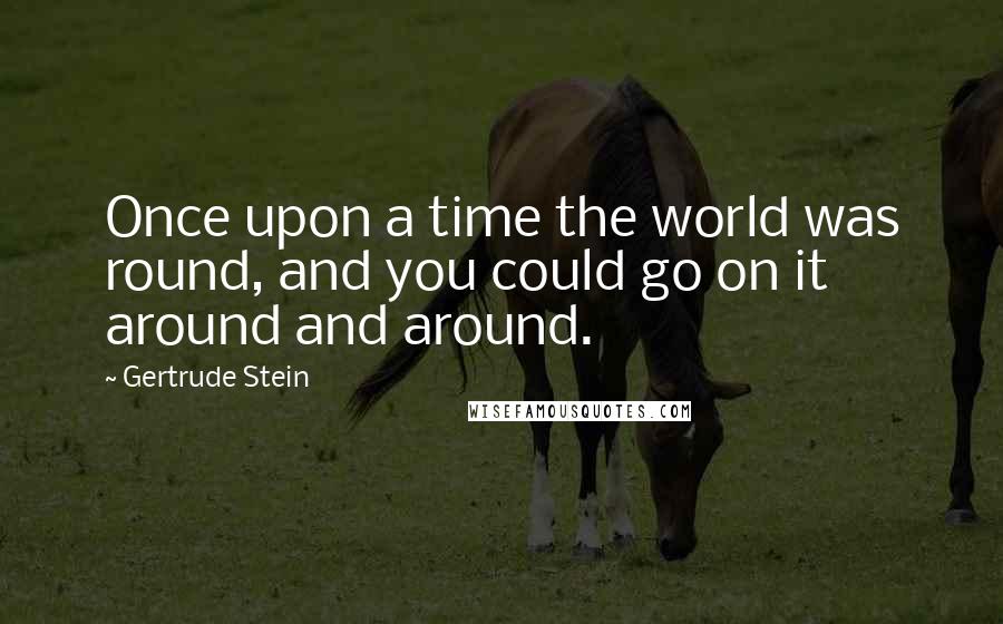 Gertrude Stein Quotes: Once upon a time the world was round, and you could go on it around and around.