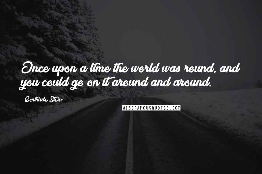 Gertrude Stein Quotes: Once upon a time the world was round, and you could go on it around and around.