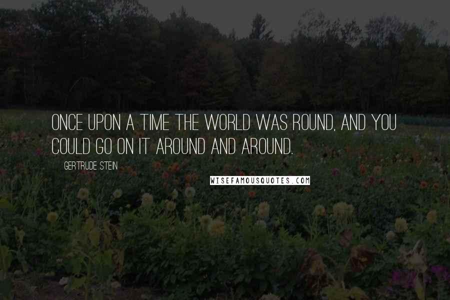 Gertrude Stein Quotes: Once upon a time the world was round, and you could go on it around and around.