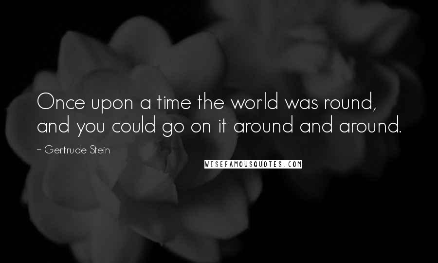 Gertrude Stein Quotes: Once upon a time the world was round, and you could go on it around and around.