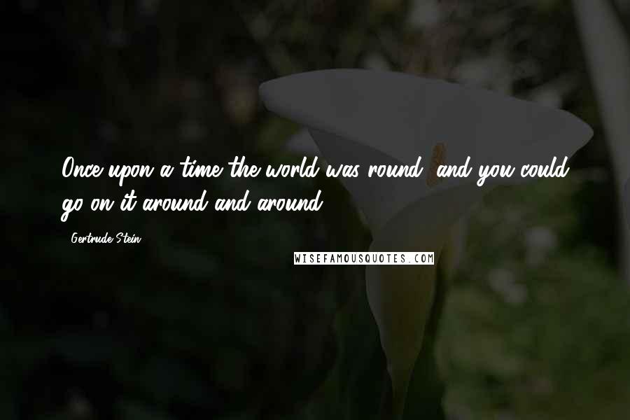 Gertrude Stein Quotes: Once upon a time the world was round, and you could go on it around and around.