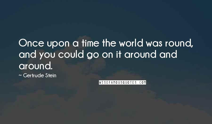 Gertrude Stein Quotes: Once upon a time the world was round, and you could go on it around and around.