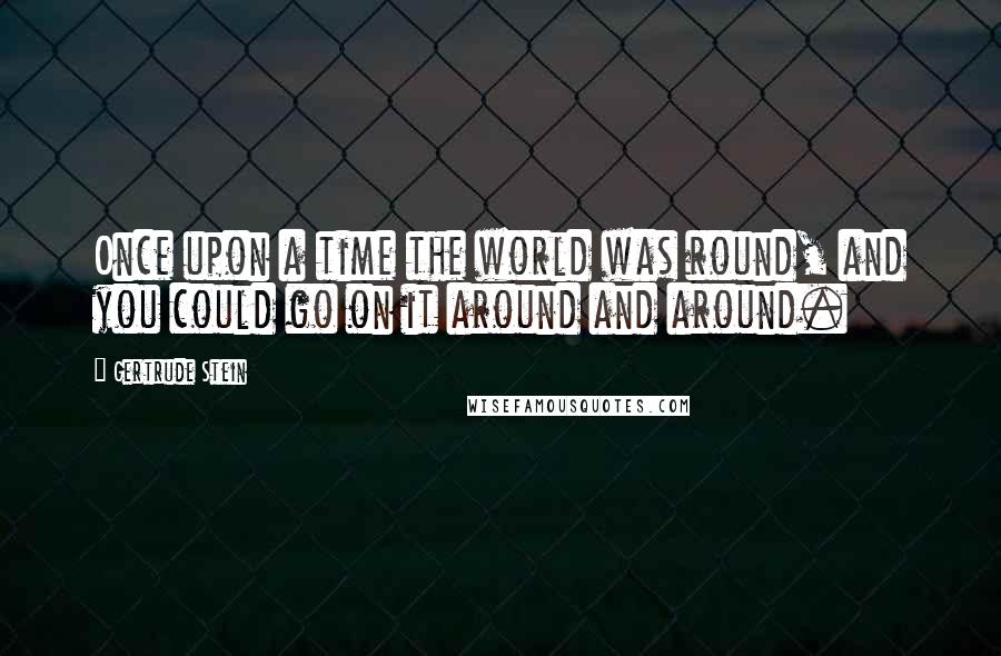 Gertrude Stein Quotes: Once upon a time the world was round, and you could go on it around and around.