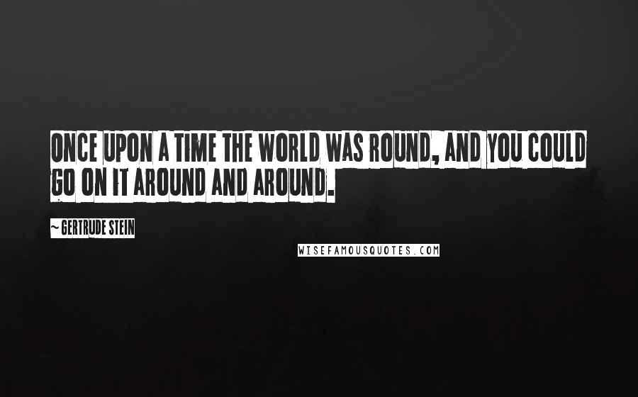 Gertrude Stein Quotes: Once upon a time the world was round, and you could go on it around and around.