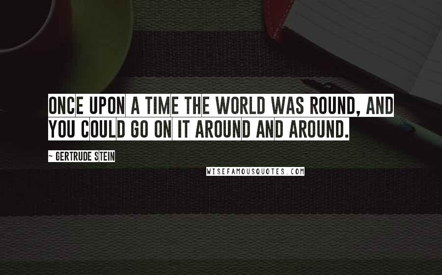 Gertrude Stein Quotes: Once upon a time the world was round, and you could go on it around and around.