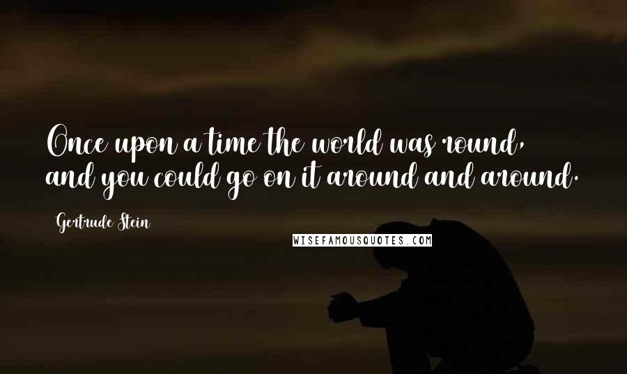 Gertrude Stein Quotes: Once upon a time the world was round, and you could go on it around and around.