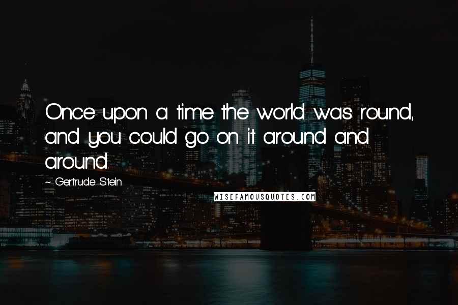 Gertrude Stein Quotes: Once upon a time the world was round, and you could go on it around and around.