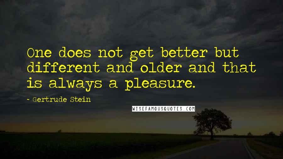 Gertrude Stein Quotes: One does not get better but different and older and that is always a pleasure.