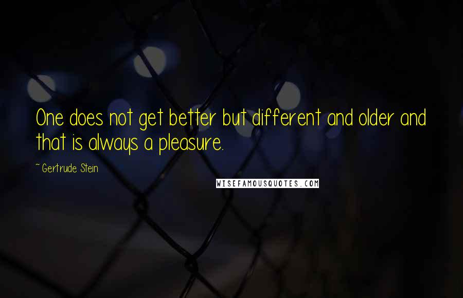 Gertrude Stein Quotes: One does not get better but different and older and that is always a pleasure.