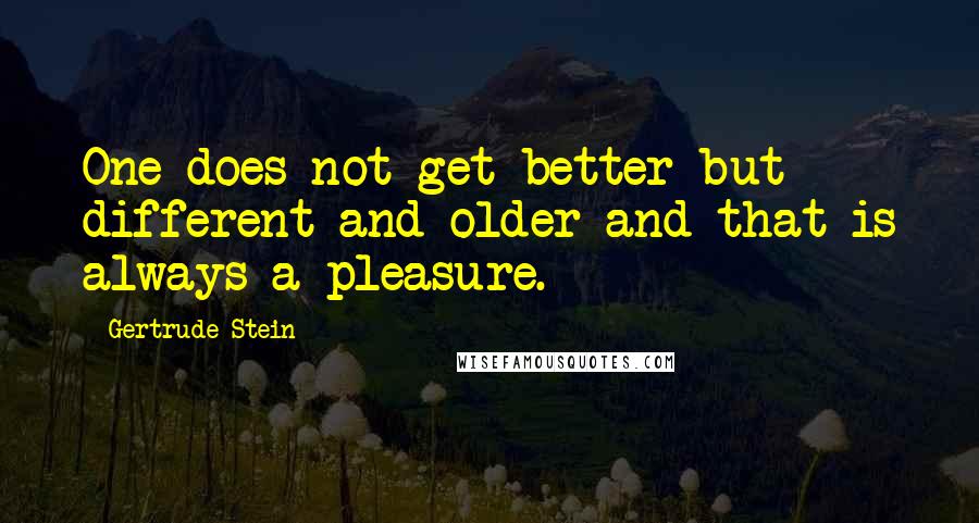 Gertrude Stein Quotes: One does not get better but different and older and that is always a pleasure.