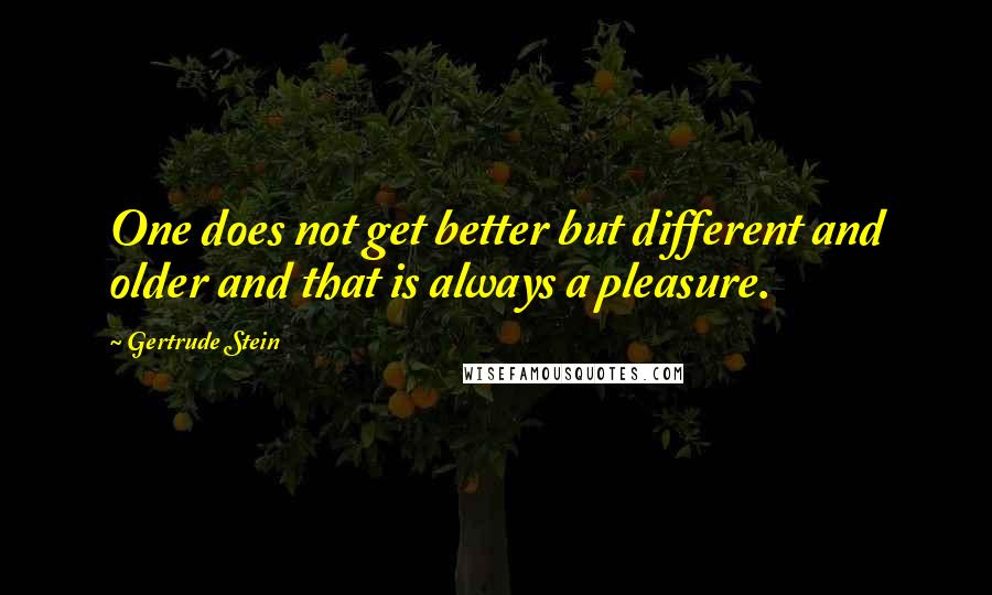 Gertrude Stein Quotes: One does not get better but different and older and that is always a pleasure.