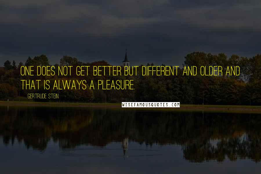 Gertrude Stein Quotes: One does not get better but different and older and that is always a pleasure.