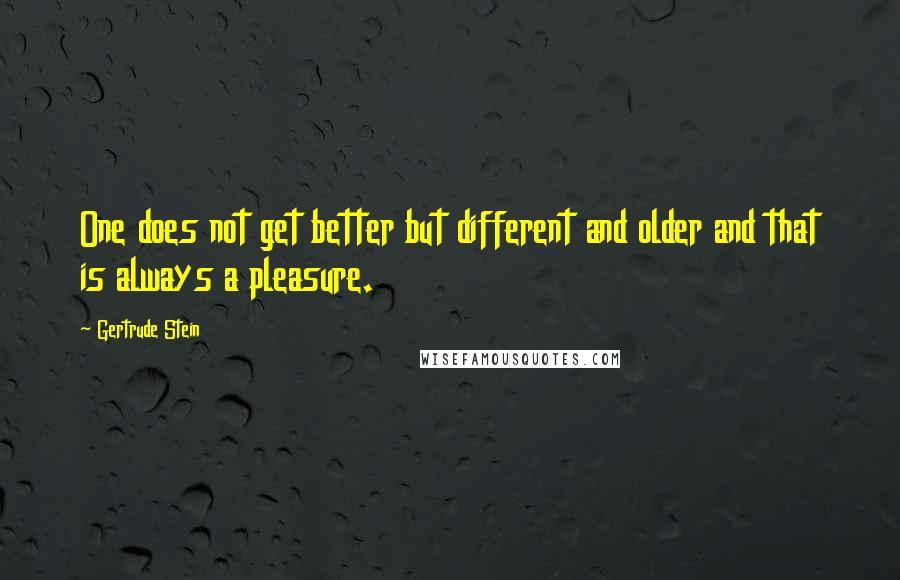 Gertrude Stein Quotes: One does not get better but different and older and that is always a pleasure.