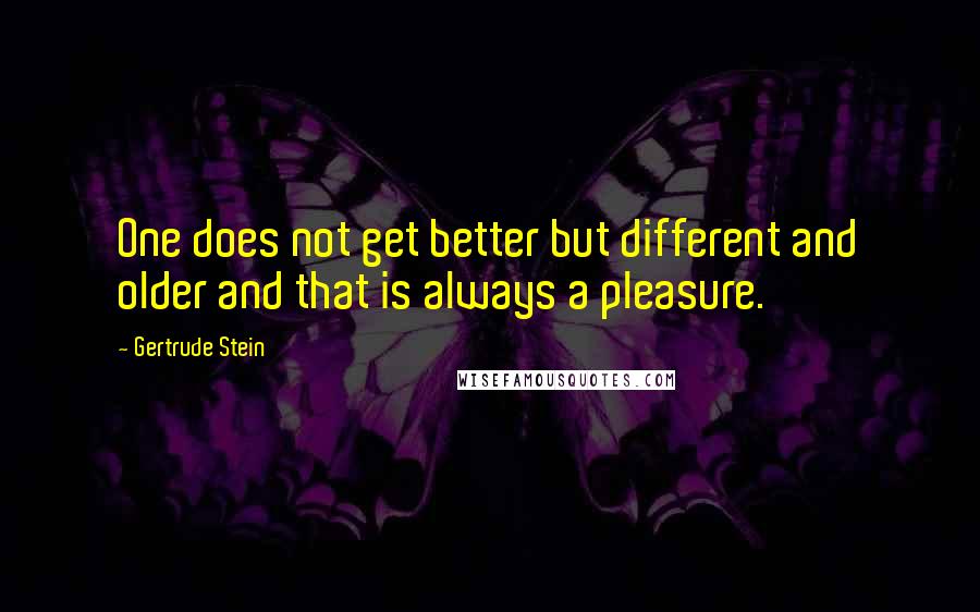 Gertrude Stein Quotes: One does not get better but different and older and that is always a pleasure.