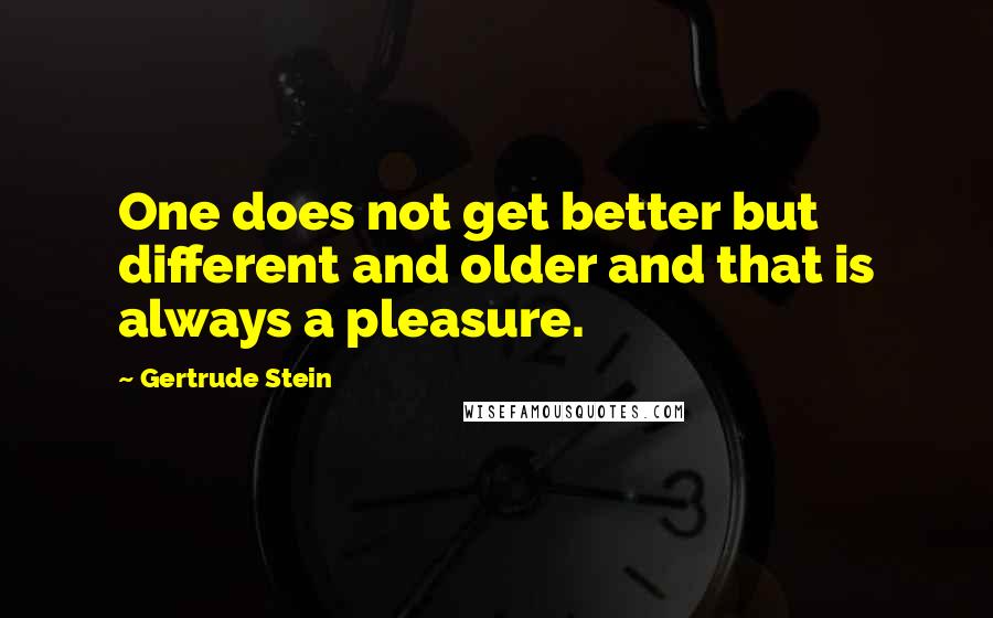 Gertrude Stein Quotes: One does not get better but different and older and that is always a pleasure.