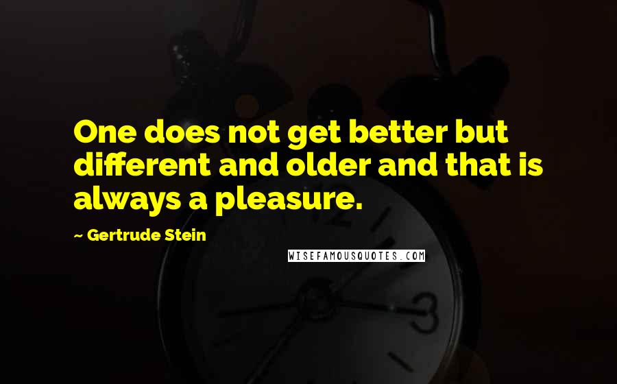Gertrude Stein Quotes: One does not get better but different and older and that is always a pleasure.