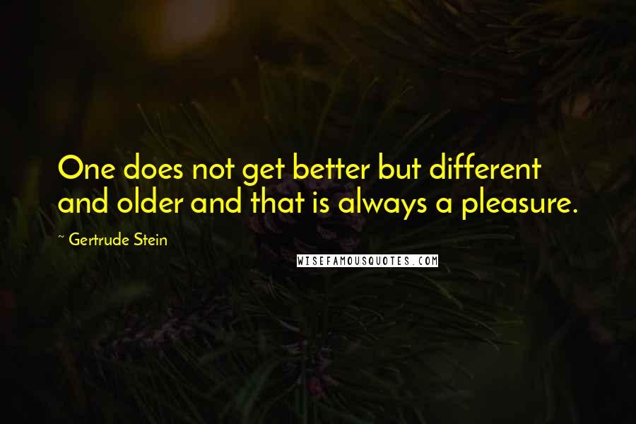 Gertrude Stein Quotes: One does not get better but different and older and that is always a pleasure.