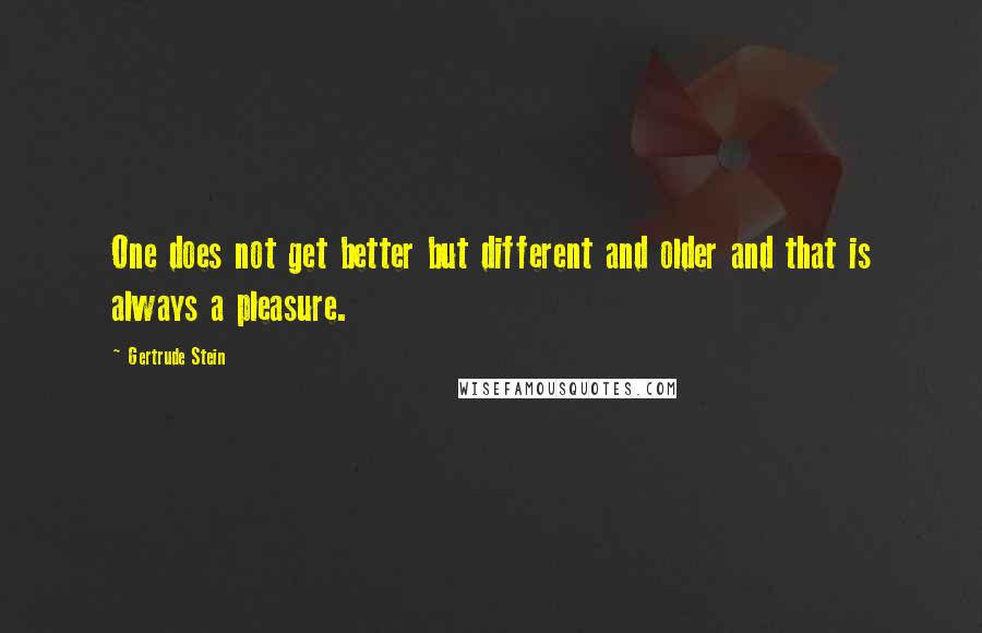 Gertrude Stein Quotes: One does not get better but different and older and that is always a pleasure.