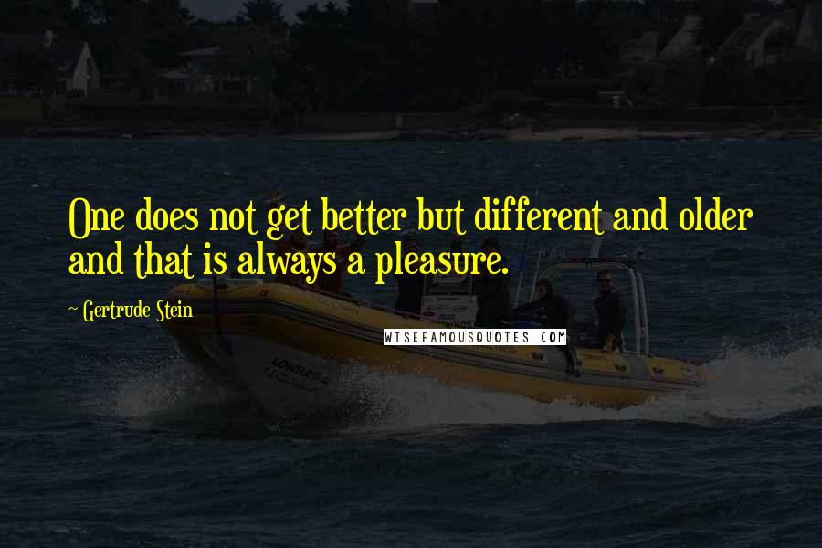 Gertrude Stein Quotes: One does not get better but different and older and that is always a pleasure.