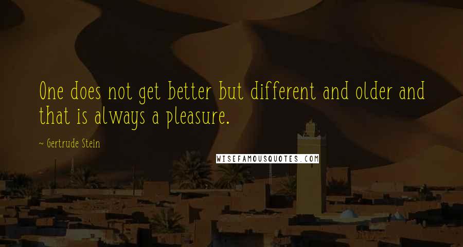 Gertrude Stein Quotes: One does not get better but different and older and that is always a pleasure.