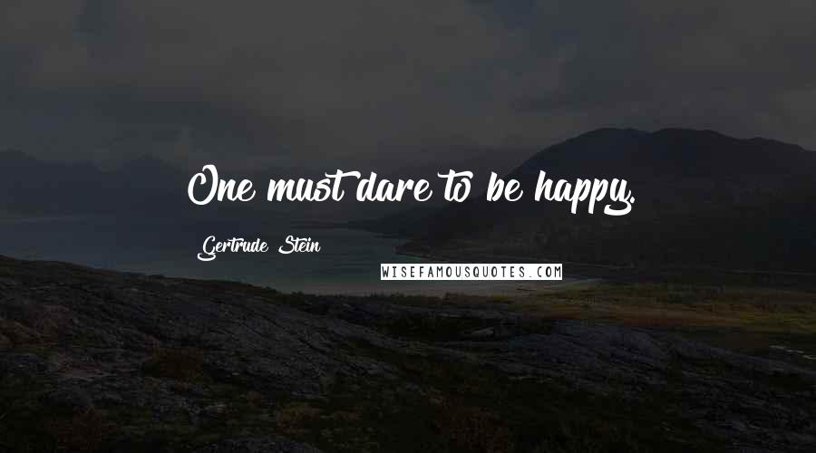 Gertrude Stein Quotes: One must dare to be happy.
