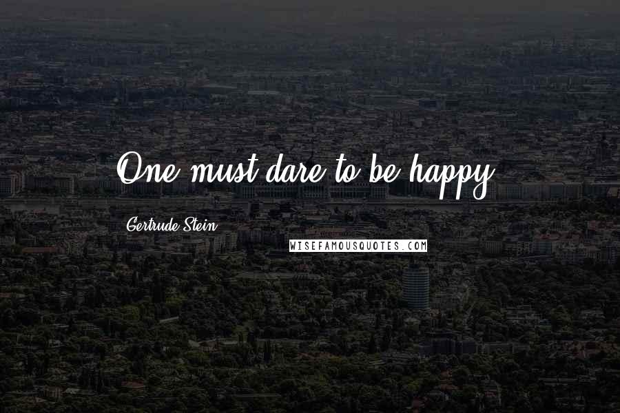 Gertrude Stein Quotes: One must dare to be happy.